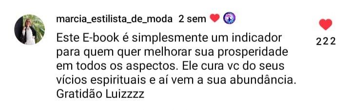 O Livro O Poder ao Conversar com Nossas Células Funciona? Sim, o Livro O Poder ao Conversar com Nossas Células funciona. Técnica simples e muito poderosa que tem dado resultados extraordinários. Podemos conversar com nossas células mentalmente e verbalmente, pois ao verbalizar uma palavra, nossas células entram em sintonia com essa frequência vibracional e potencializam nossa intenção e então tudo o que desejamos acontece com mais facilidade. O Livro O Poder ao Conversar com Nossas Células Vale a Pena? Sim, o Livro O Poder ao Conversar com Nossas Células vale a pena. Nossas células são à "Inteligência Divina do nosso corpo", portanto, podemos conversar com elas para elevar nosso nível vibracional e então adquirir o poder da cura, promover a transformação Interior e evoluir todas as áreas da vida. Há mais de 20 anos venho colocando em prática essa técnica com resultados tão incríveis que resolvi escrever esse e-book para contar um pouco de minhas experiências e repassar essas técnicas, que são simples, mas que se tornam muito poderosas se aplicado de maneira correta conforme está descrito no E-book. Para quem o Livro O Poder ao Conversar com Nossas Células é Bom? Ajudar na cura de um dor ou uma enfermidade; Eliminar a ansiedade; Proteção contra energias negativas; Para passar numa prova o ser aprovado num concurso; Para realização de negócios; Para conseguir um bom emprego; Para aumentar a vendas; Para prosperidade e para cura de animais de estimação.